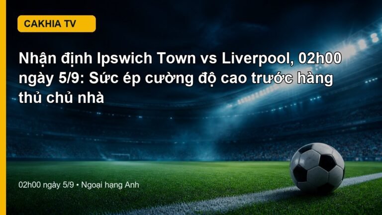 Nhận định Ipswich Town vs Liverpool 02h00 ngày 5/9